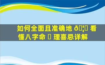 如何全面且准确地 🦋 看懂八字命 ☘ 理喜忌详解